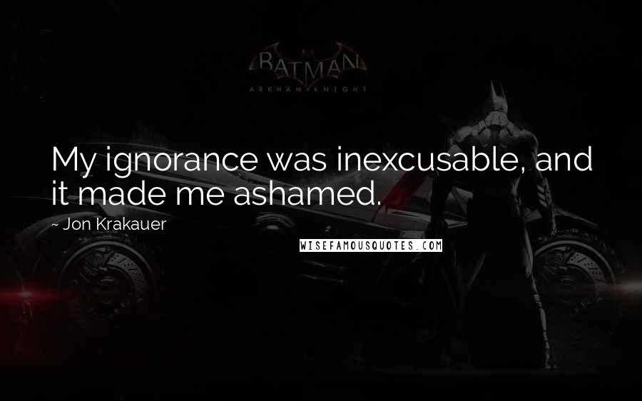 Jon Krakauer Quotes: My ignorance was inexcusable, and it made me ashamed.