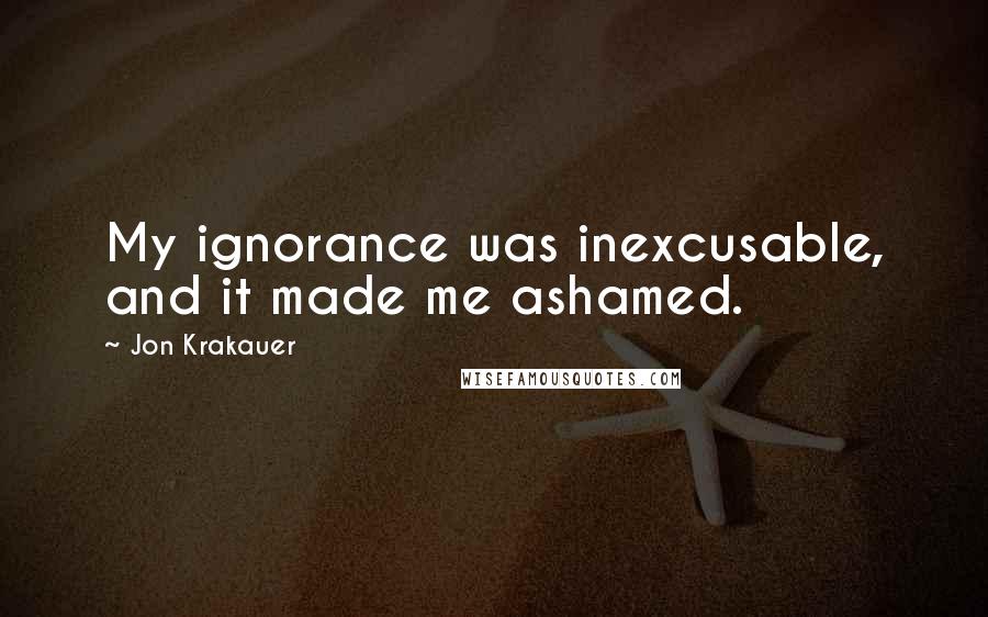 Jon Krakauer Quotes: My ignorance was inexcusable, and it made me ashamed.