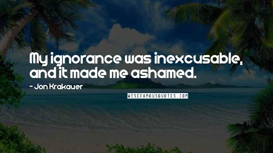 Jon Krakauer Quotes: My ignorance was inexcusable, and it made me ashamed.