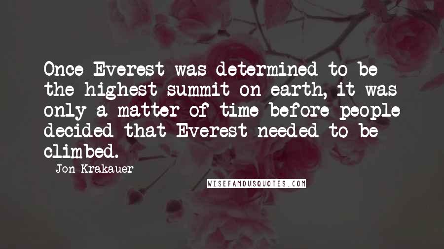 Jon Krakauer Quotes: Once Everest was determined to be the highest summit on earth, it was only a matter of time before people decided that Everest needed to be climbed.