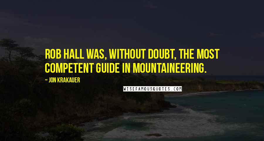 Jon Krakauer Quotes: Rob Hall was, without doubt, the most competent guide in mountaineering.