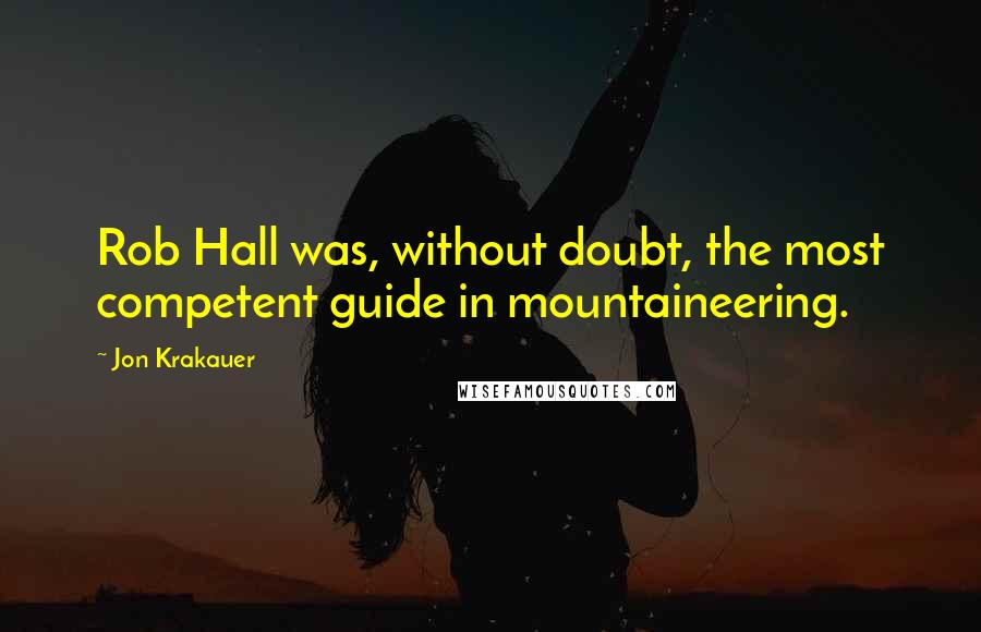 Jon Krakauer Quotes: Rob Hall was, without doubt, the most competent guide in mountaineering.