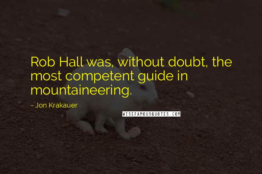 Jon Krakauer Quotes: Rob Hall was, without doubt, the most competent guide in mountaineering.