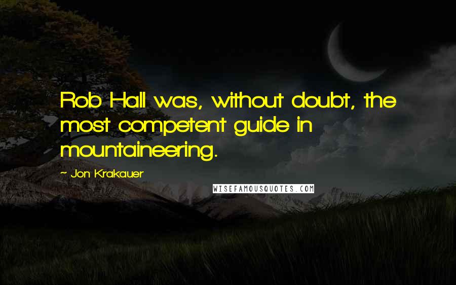 Jon Krakauer Quotes: Rob Hall was, without doubt, the most competent guide in mountaineering.