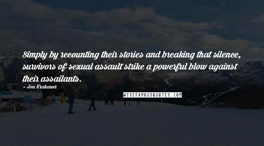 Jon Krakauer Quotes: Simply by recounting their stories and breaking that silence, survivors of sexual assault strike a powerful blow against their assailants.