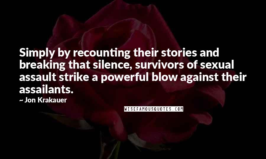 Jon Krakauer Quotes: Simply by recounting their stories and breaking that silence, survivors of sexual assault strike a powerful blow against their assailants.