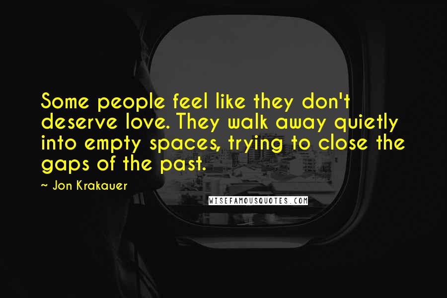 Jon Krakauer Quotes: Some people feel like they don't deserve love. They walk away quietly into empty spaces, trying to close the gaps of the past.