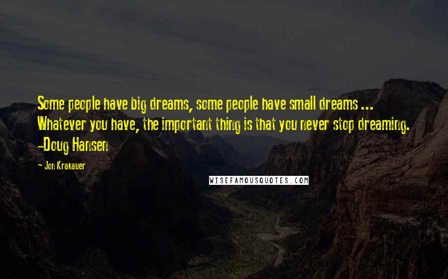 Jon Krakauer Quotes: Some people have big dreams, some people have small dreams ... Whatever you have, the important thing is that you never stop dreaming. -Doug Hansen