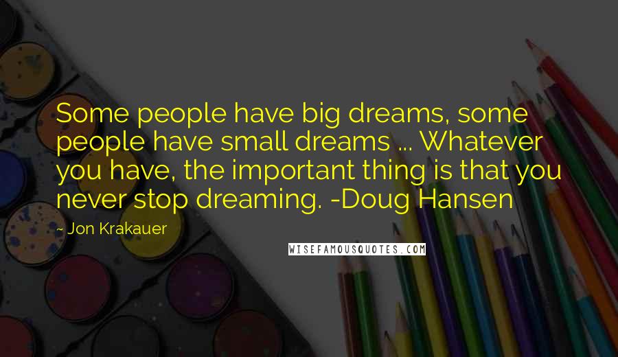 Jon Krakauer Quotes: Some people have big dreams, some people have small dreams ... Whatever you have, the important thing is that you never stop dreaming. -Doug Hansen