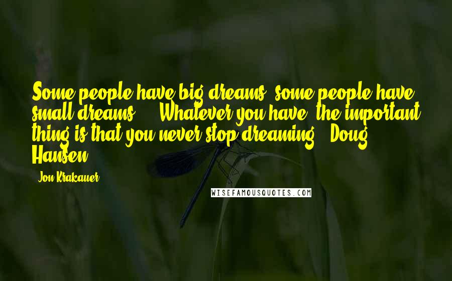 Jon Krakauer Quotes: Some people have big dreams, some people have small dreams ... Whatever you have, the important thing is that you never stop dreaming. -Doug Hansen