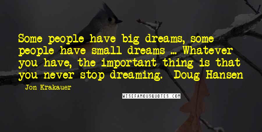 Jon Krakauer Quotes: Some people have big dreams, some people have small dreams ... Whatever you have, the important thing is that you never stop dreaming. -Doug Hansen