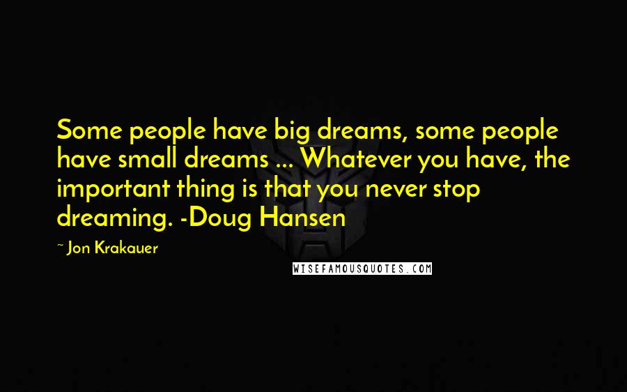 Jon Krakauer Quotes: Some people have big dreams, some people have small dreams ... Whatever you have, the important thing is that you never stop dreaming. -Doug Hansen