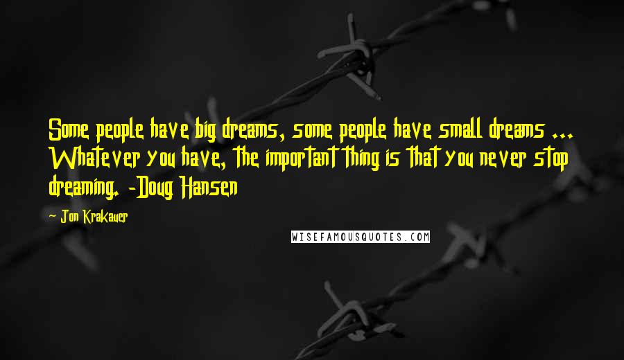 Jon Krakauer Quotes: Some people have big dreams, some people have small dreams ... Whatever you have, the important thing is that you never stop dreaming. -Doug Hansen