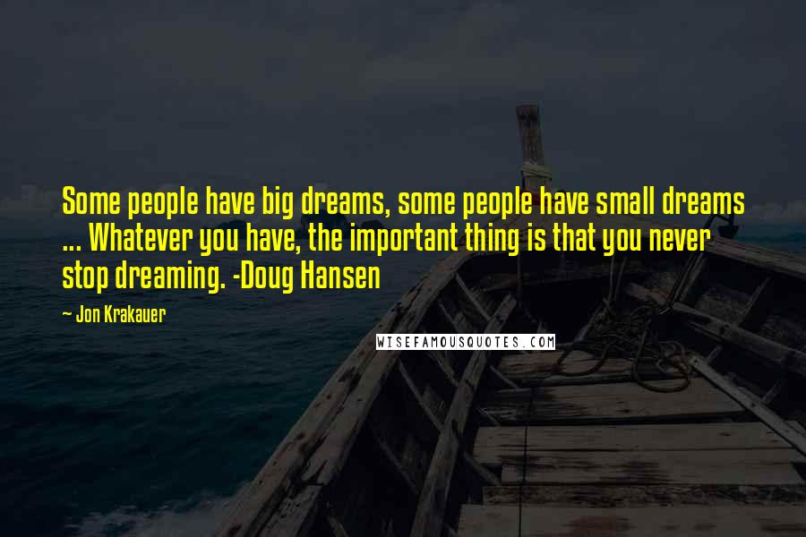 Jon Krakauer Quotes: Some people have big dreams, some people have small dreams ... Whatever you have, the important thing is that you never stop dreaming. -Doug Hansen