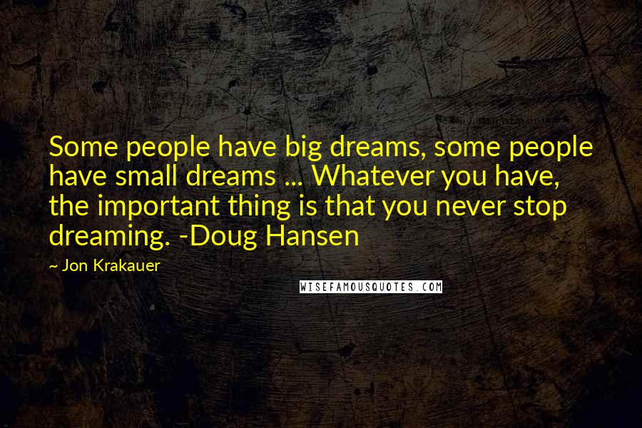 Jon Krakauer Quotes: Some people have big dreams, some people have small dreams ... Whatever you have, the important thing is that you never stop dreaming. -Doug Hansen