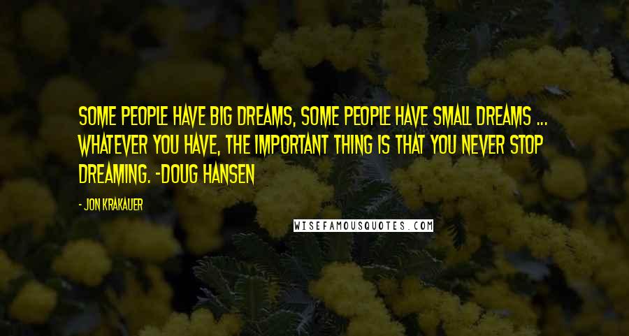 Jon Krakauer Quotes: Some people have big dreams, some people have small dreams ... Whatever you have, the important thing is that you never stop dreaming. -Doug Hansen