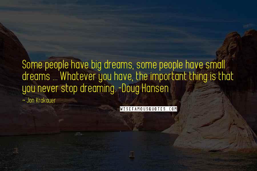 Jon Krakauer Quotes: Some people have big dreams, some people have small dreams ... Whatever you have, the important thing is that you never stop dreaming. -Doug Hansen