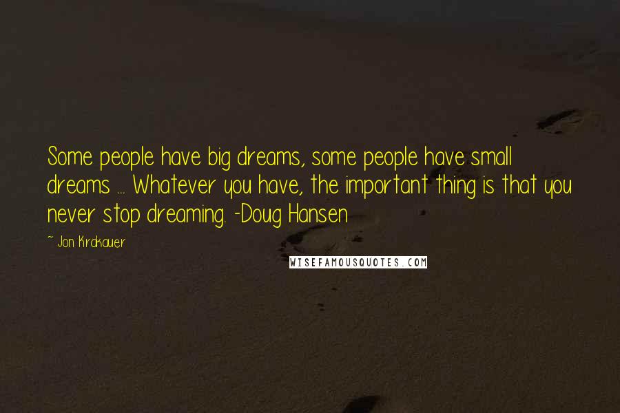 Jon Krakauer Quotes: Some people have big dreams, some people have small dreams ... Whatever you have, the important thing is that you never stop dreaming. -Doug Hansen