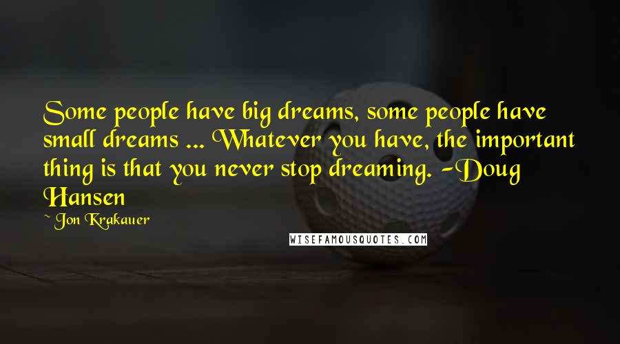 Jon Krakauer Quotes: Some people have big dreams, some people have small dreams ... Whatever you have, the important thing is that you never stop dreaming. -Doug Hansen