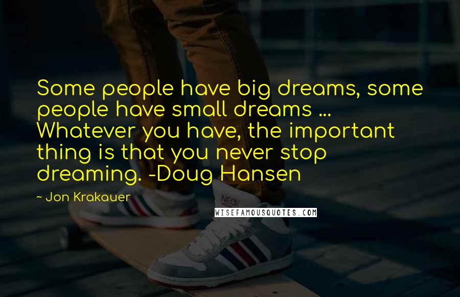 Jon Krakauer Quotes: Some people have big dreams, some people have small dreams ... Whatever you have, the important thing is that you never stop dreaming. -Doug Hansen