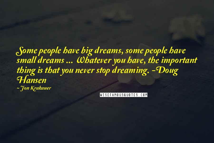 Jon Krakauer Quotes: Some people have big dreams, some people have small dreams ... Whatever you have, the important thing is that you never stop dreaming. -Doug Hansen