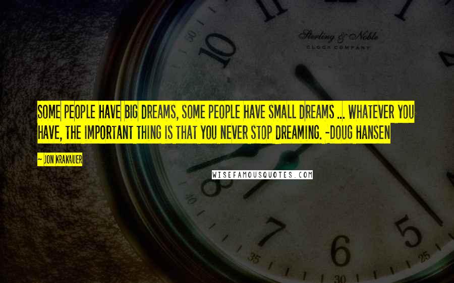 Jon Krakauer Quotes: Some people have big dreams, some people have small dreams ... Whatever you have, the important thing is that you never stop dreaming. -Doug Hansen