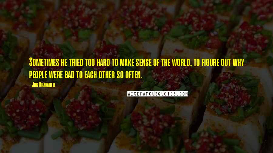 Jon Krakauer Quotes: Sometimes he tried too hard to make sense of the world, to figure out why people were bad to each other so often.