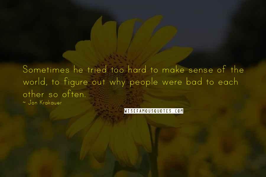 Jon Krakauer Quotes: Sometimes he tried too hard to make sense of the world, to figure out why people were bad to each other so often.