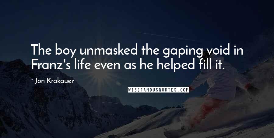 Jon Krakauer Quotes: The boy unmasked the gaping void in Franz's life even as he helped fill it.