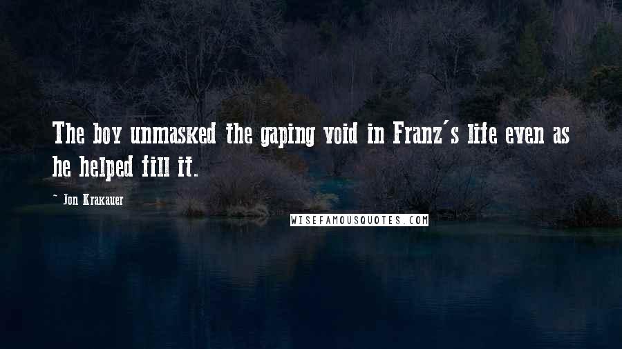 Jon Krakauer Quotes: The boy unmasked the gaping void in Franz's life even as he helped fill it.