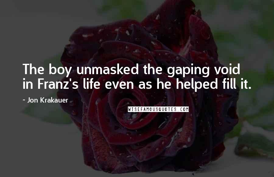 Jon Krakauer Quotes: The boy unmasked the gaping void in Franz's life even as he helped fill it.