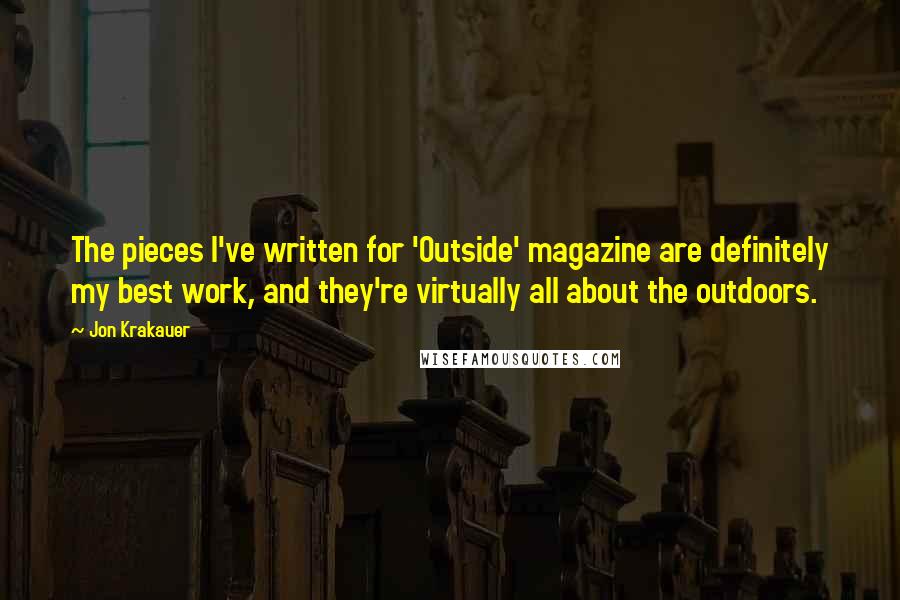 Jon Krakauer Quotes: The pieces I've written for 'Outside' magazine are definitely my best work, and they're virtually all about the outdoors.