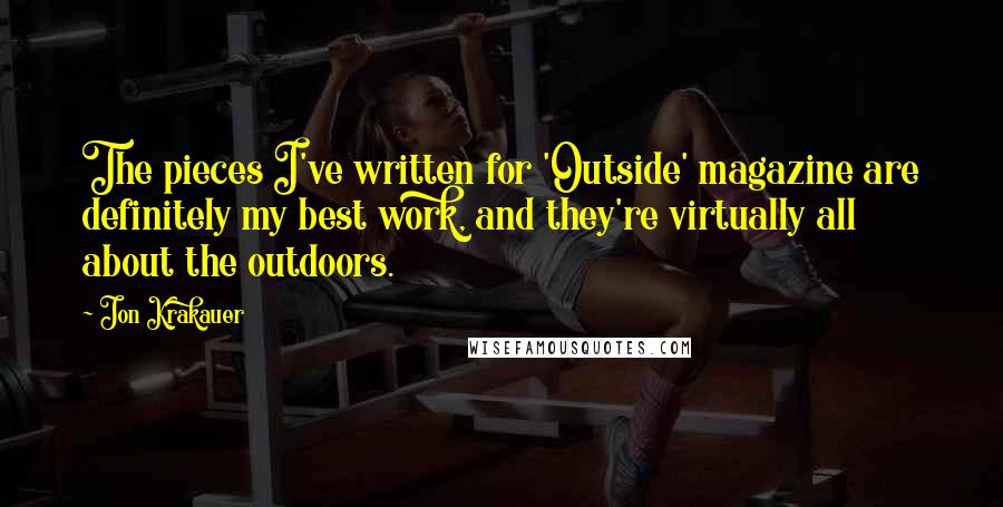 Jon Krakauer Quotes: The pieces I've written for 'Outside' magazine are definitely my best work, and they're virtually all about the outdoors.