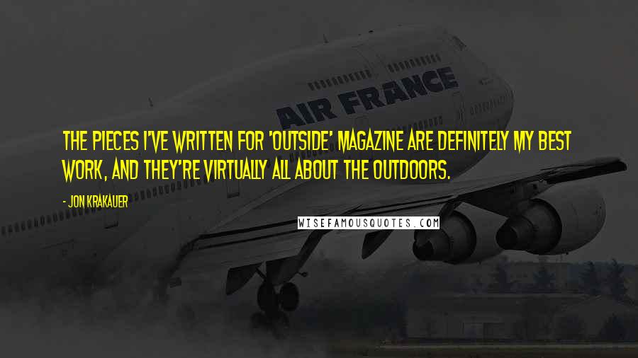 Jon Krakauer Quotes: The pieces I've written for 'Outside' magazine are definitely my best work, and they're virtually all about the outdoors.