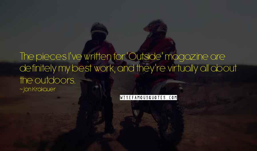 Jon Krakauer Quotes: The pieces I've written for 'Outside' magazine are definitely my best work, and they're virtually all about the outdoors.