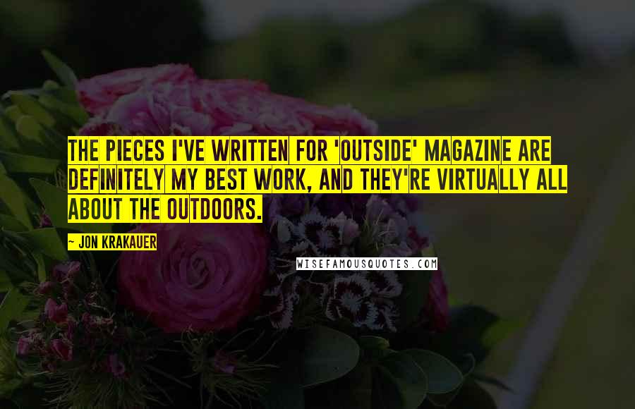 Jon Krakauer Quotes: The pieces I've written for 'Outside' magazine are definitely my best work, and they're virtually all about the outdoors.