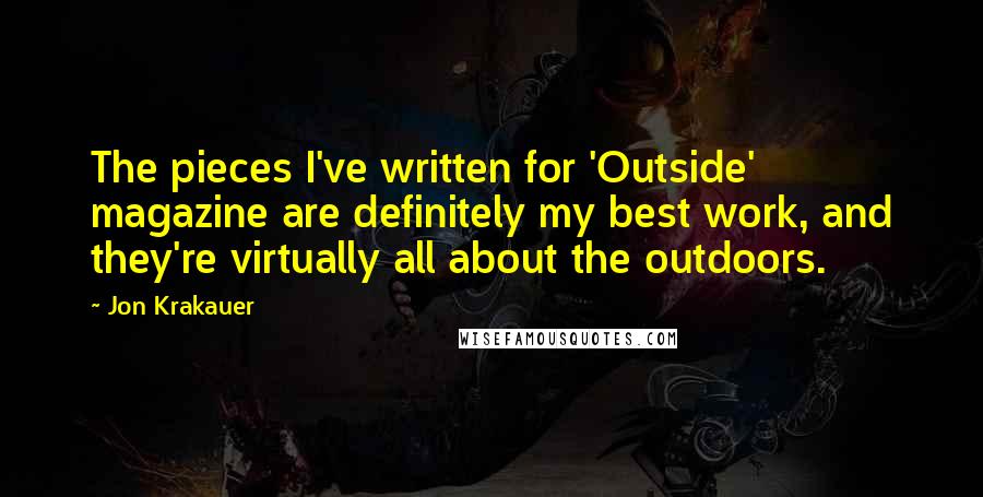 Jon Krakauer Quotes: The pieces I've written for 'Outside' magazine are definitely my best work, and they're virtually all about the outdoors.