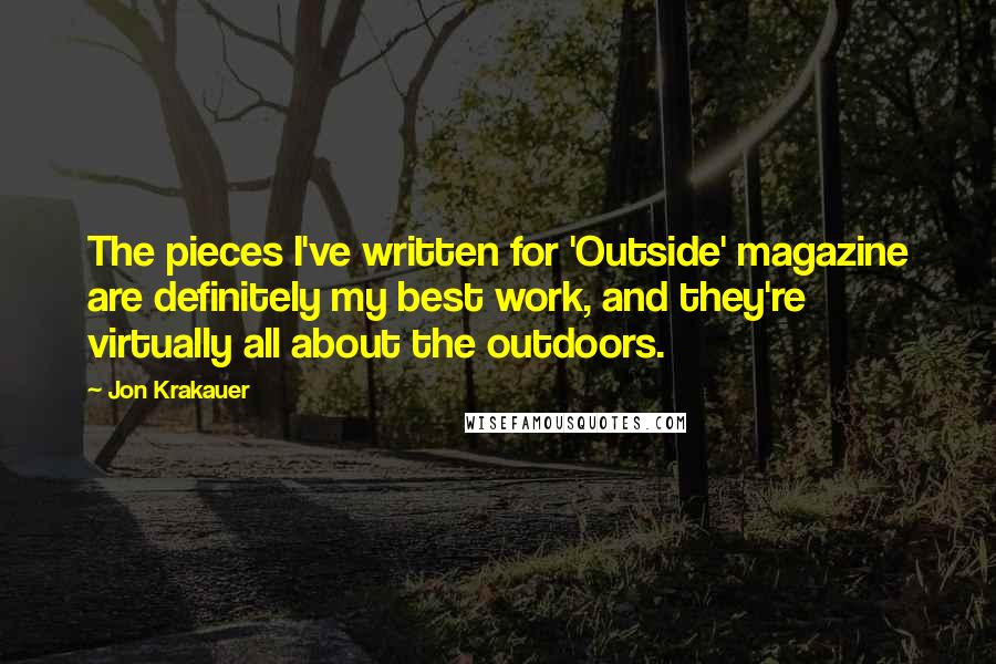 Jon Krakauer Quotes: The pieces I've written for 'Outside' magazine are definitely my best work, and they're virtually all about the outdoors.