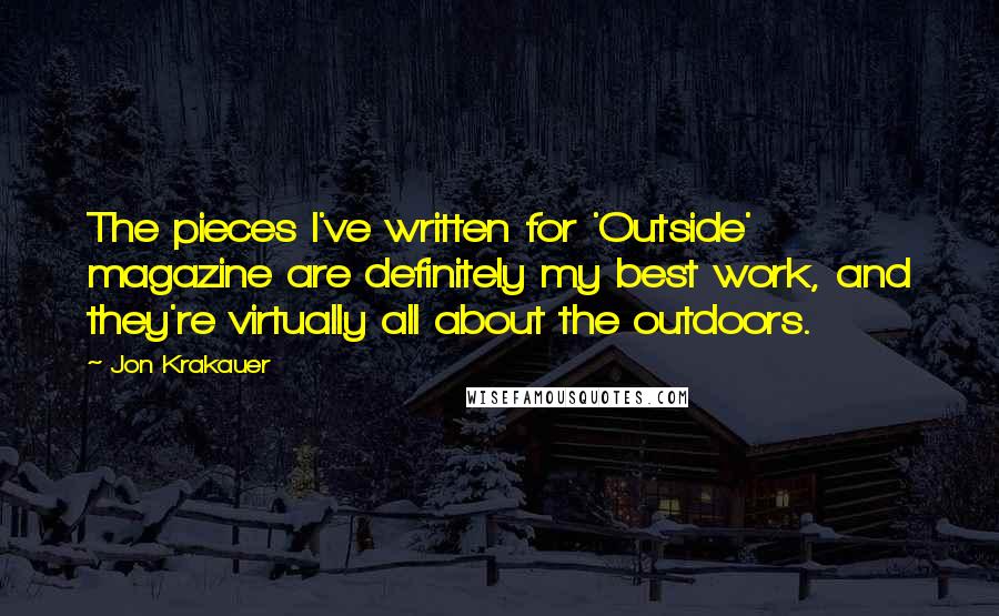 Jon Krakauer Quotes: The pieces I've written for 'Outside' magazine are definitely my best work, and they're virtually all about the outdoors.