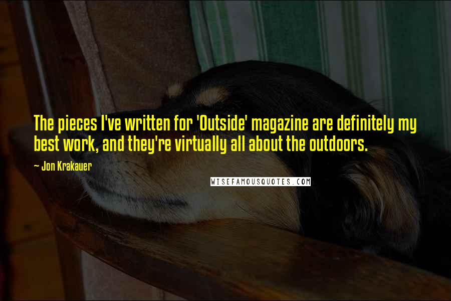 Jon Krakauer Quotes: The pieces I've written for 'Outside' magazine are definitely my best work, and they're virtually all about the outdoors.