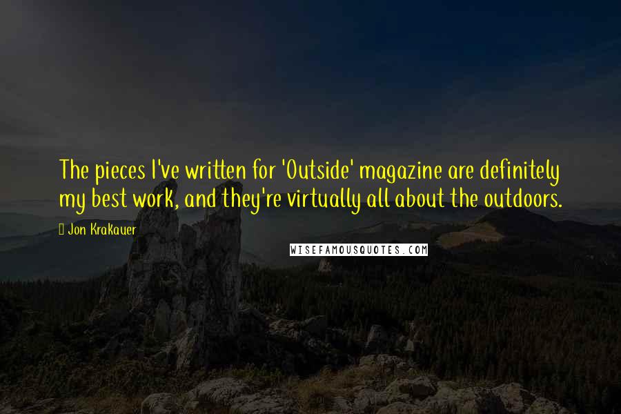 Jon Krakauer Quotes: The pieces I've written for 'Outside' magazine are definitely my best work, and they're virtually all about the outdoors.