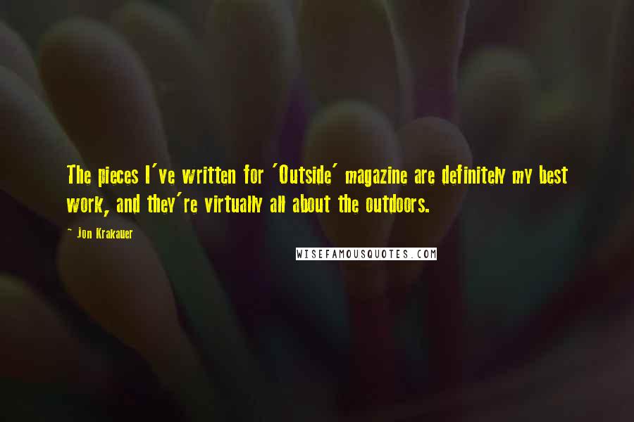 Jon Krakauer Quotes: The pieces I've written for 'Outside' magazine are definitely my best work, and they're virtually all about the outdoors.