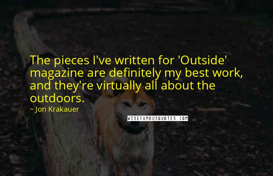 Jon Krakauer Quotes: The pieces I've written for 'Outside' magazine are definitely my best work, and they're virtually all about the outdoors.