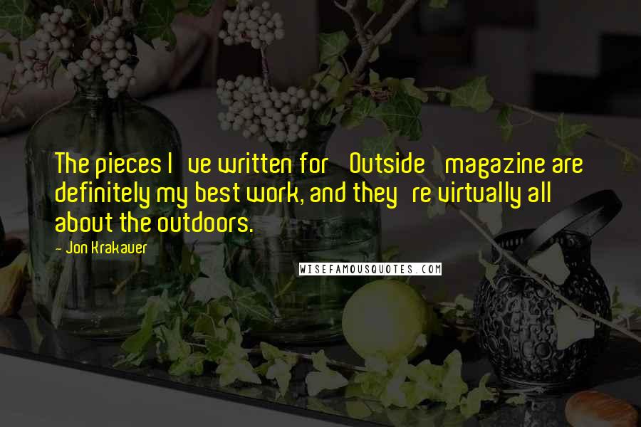 Jon Krakauer Quotes: The pieces I've written for 'Outside' magazine are definitely my best work, and they're virtually all about the outdoors.