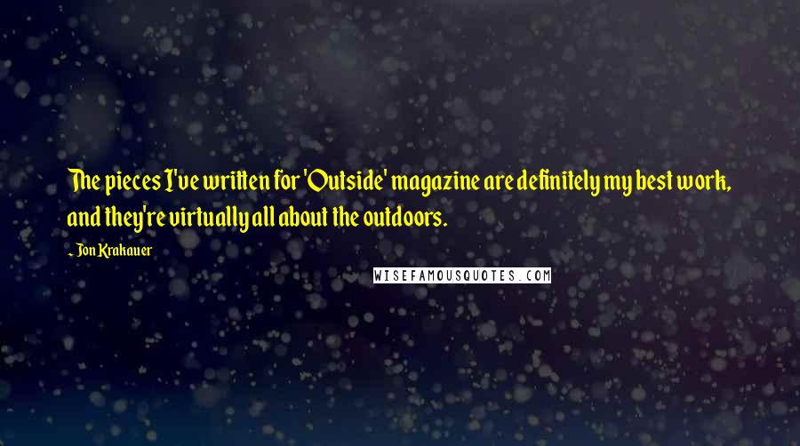 Jon Krakauer Quotes: The pieces I've written for 'Outside' magazine are definitely my best work, and they're virtually all about the outdoors.