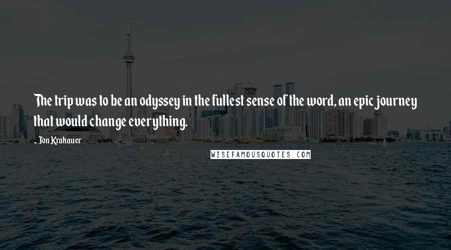 Jon Krakauer Quotes: The trip was to be an odyssey in the fullest sense of the word, an epic journey that would change everything.