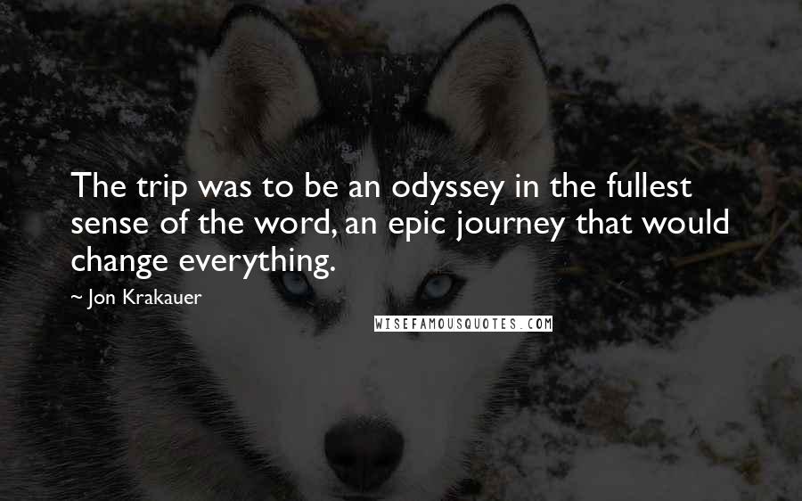 Jon Krakauer Quotes: The trip was to be an odyssey in the fullest sense of the word, an epic journey that would change everything.