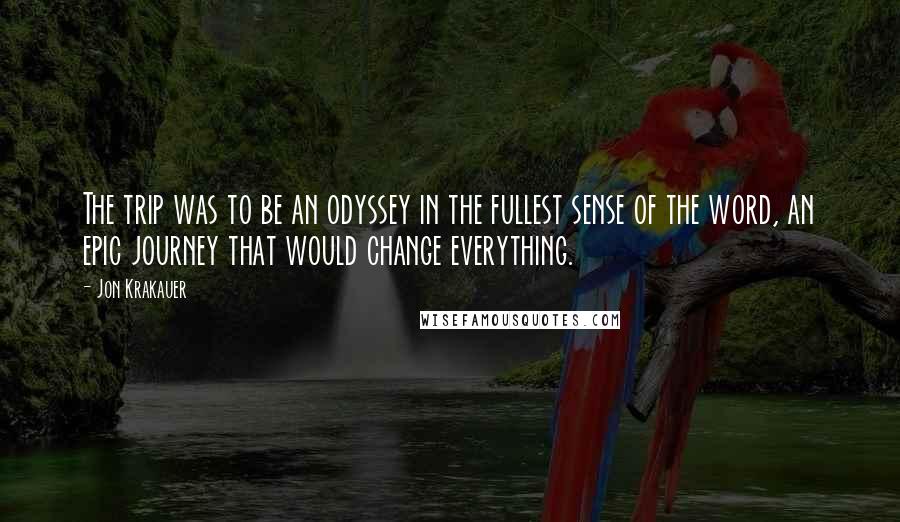 Jon Krakauer Quotes: The trip was to be an odyssey in the fullest sense of the word, an epic journey that would change everything.