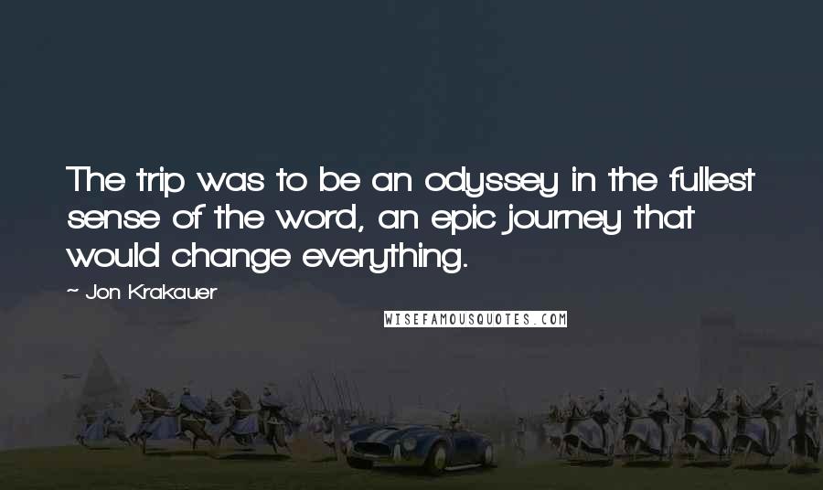 Jon Krakauer Quotes: The trip was to be an odyssey in the fullest sense of the word, an epic journey that would change everything.