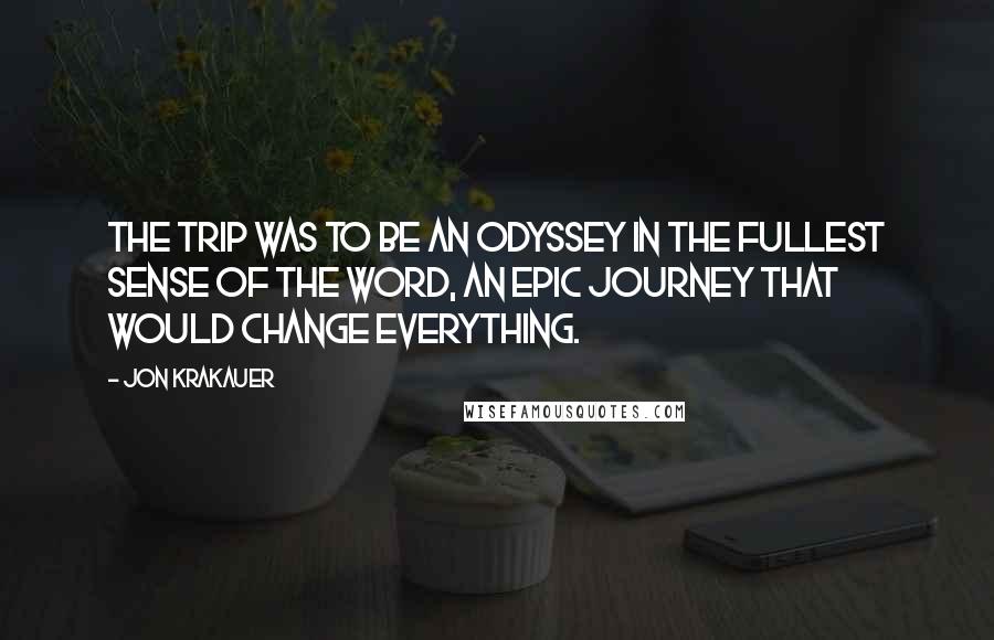 Jon Krakauer Quotes: The trip was to be an odyssey in the fullest sense of the word, an epic journey that would change everything.